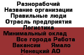 Разнорабочий › Название организации ­ Правильные люди › Отрасль предприятия ­ Логистика › Минимальный оклад ­ 30 000 - Все города Работа » Вакансии   . Ямало-Ненецкий АО,Губкинский г.